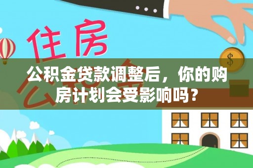 兴国公积金贷款调整后，你的购房计划会受影响吗？