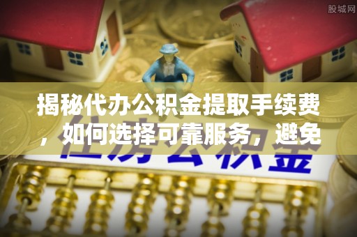 兴国揭秘代办公积金提取手续费，如何选择可靠服务，避免隐形陷阱