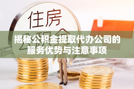 兴国揭秘公积金提取代办公司的服务优势与注意事项