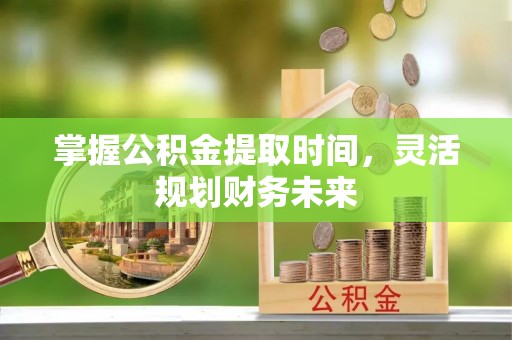 兴国掌握公积金提取时间，灵活规划财务未来
