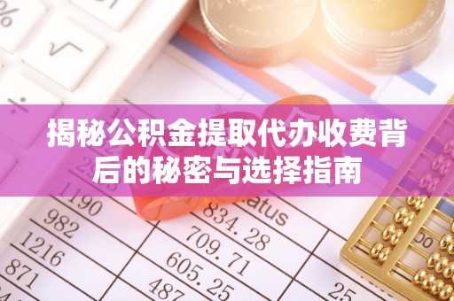 兴国揭秘公积金提取代办收费背后的秘密与选择指南