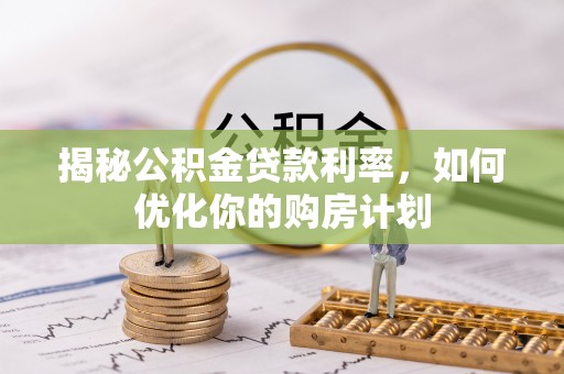 兴国揭秘公积金贷款利率，如何优化你的购房计划