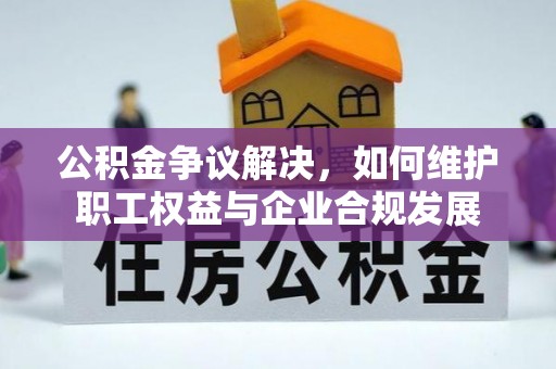 兴国公积金争议解决，如何维护职工权益与企业合规发展