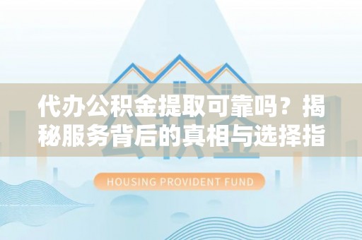 兴国代办公积金提取可靠吗？揭秘服务背后的真相与选择指南