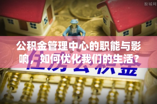 兴国公积金管理中心的职能与影响，如何优化我们的生活？