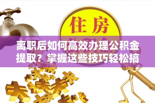 兴国离职后如何高效办理公积金提取？掌握这些技巧轻松搞定