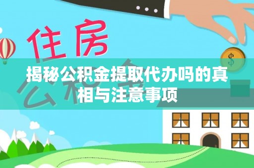 兴国揭秘公积金提取代办吗的真相与注意事项