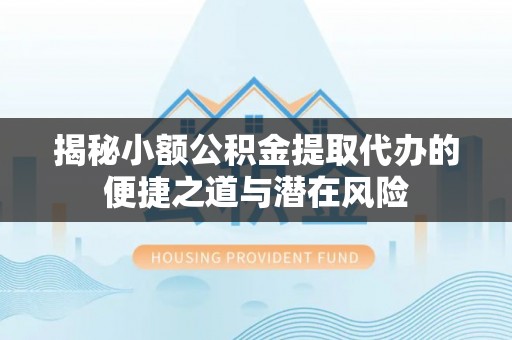兴国揭秘小额公积金提取代办的便捷之道与潜在风险