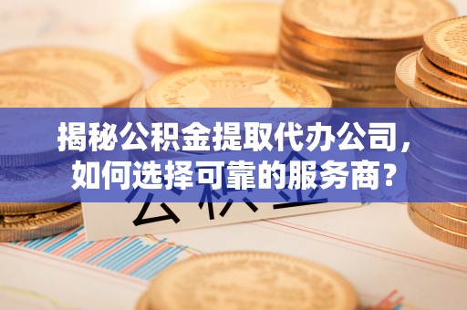 兴国揭秘公积金提取代办公司，如何选择可靠的服务商？