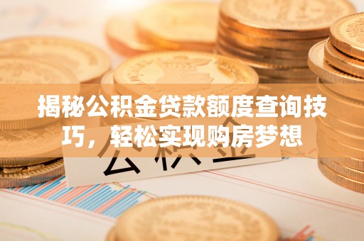 兴国揭秘公积金贷款额度查询技巧，轻松实现购房梦想