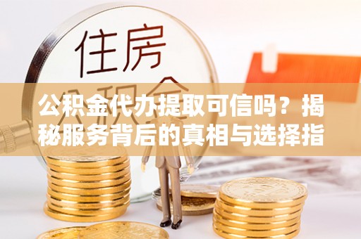 兴国公积金代办提取可信吗？揭秘服务背后的真相与选择指南