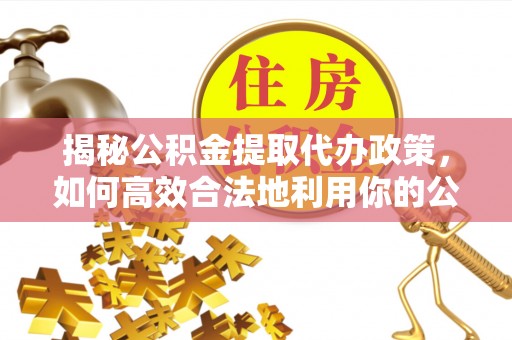 兴国揭秘公积金提取代办政策，如何高效合法地利用你的公积金