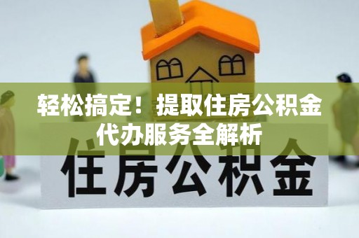 兴国轻松搞定！提取住房公积金代办服务全解析