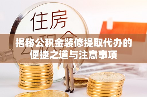 兴国揭秘公积金装修提取代办的便捷之道与注意事项