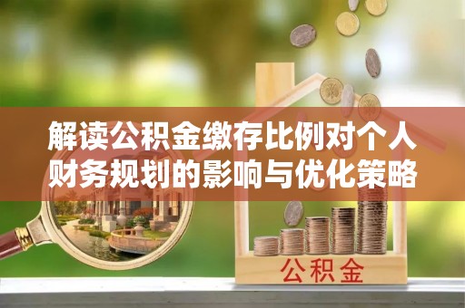 兴国解读公积金缴存比例对个人财务规划的影响与优化策略