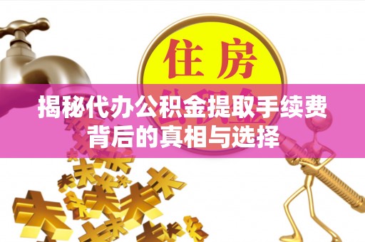 兴国揭秘代办公积金提取手续费背后的真相与选择