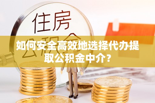 兴国如何安全高效地选择代办提取公积金中介？