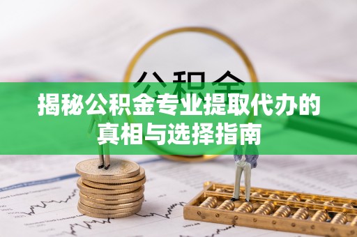 兴国揭秘公积金专业提取代办的真相与选择指南