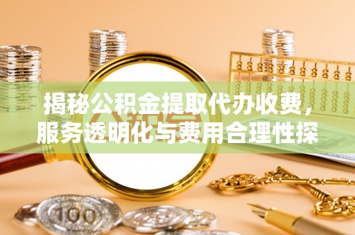 兴国揭秘公积金提取代办收费，服务透明化与费用合理性探讨