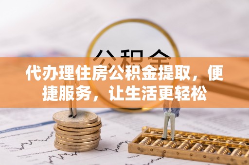 兴国代办理住房公积金提取，便捷服务，让生活更轻松