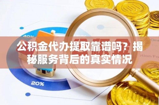 兴国公积金代办提取靠谱吗？揭秘服务背后的真实情况
