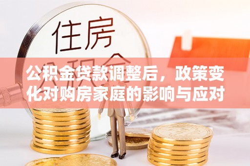 兴国公积金贷款调整后，政策变化对购房家庭的影响与应对策略