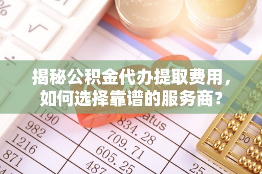 兴国揭秘公积金代办提取费用，如何选择靠谱的服务商？