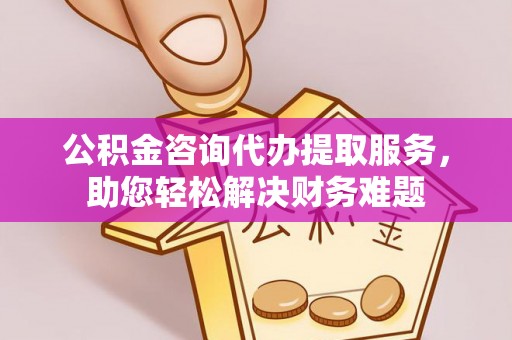 兴国公积金咨询代办提取服务，助您轻松解决财务难题