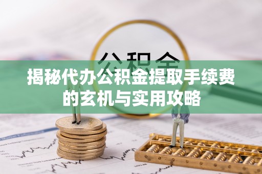 兴国揭秘代办公积金提取手续费的玄机与实用攻略