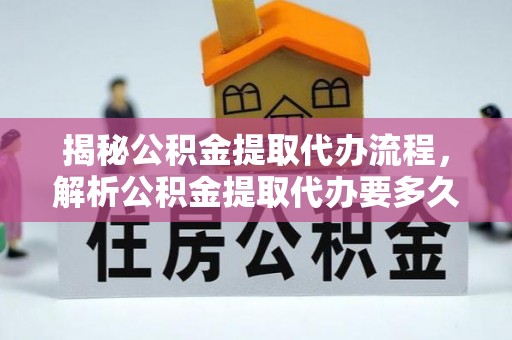 兴国揭秘公积金提取代办流程，解析公积金提取代办要多久的真相