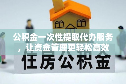 兴国公积金一次性提取代办服务，让资金管理更轻松高效