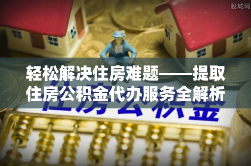 兴国轻松解决住房难题——提取住房公积金代办服务全解析