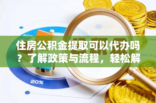 兴国住房公积金提取可以代办吗？了解政策与流程，轻松解决你的疑问
