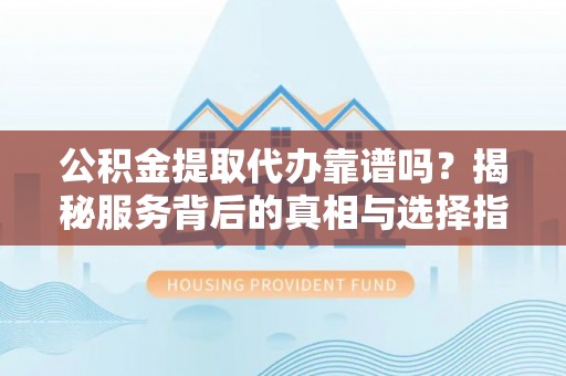 兴国公积金提取代办靠谱吗？揭秘服务背后的真相与选择指南