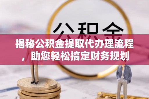兴国揭秘公积金提取代办理流程，助您轻松搞定财务规划