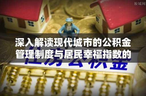 兴国深入解读现代城市的公积金管理制度与居民幸福指数的关联