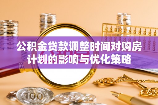 兴国公积金贷款调整时间对购房计划的影响与优化策略