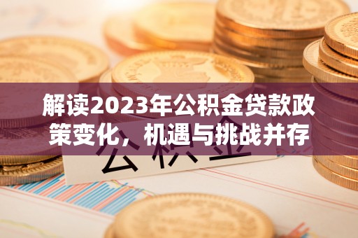 兴国解读2023年公积金贷款政策变化，机遇与挑战并存