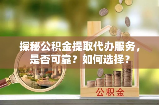 兴国探秘公积金提取代办服务，是否可靠？如何选择？