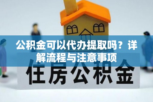 兴国公积金可以代办提取吗？详解流程与注意事项