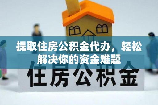 兴国提取住房公积金代办，轻松解决你的资金难题