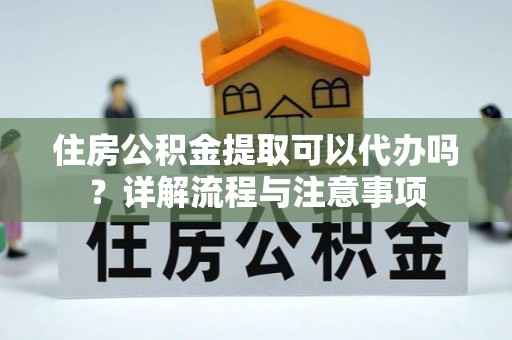 兴国住房公积金提取可以代办吗？详解流程与注意事项