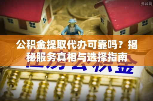 兴国公积金提取代办可靠吗？揭秘服务真相与选择指南