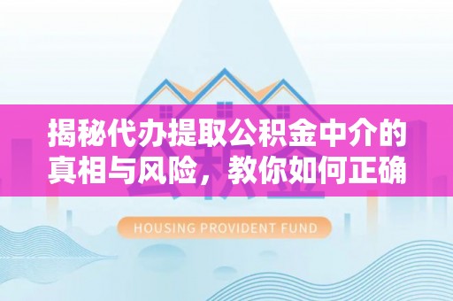 兴国揭秘代办提取公积金中介的真相与风险，教你如何正确操作