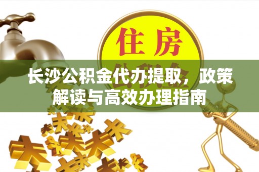 兴国长沙公积金代办提取，政策解读与高效办理指南