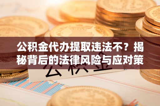 兴国公积金代办提取违法不？揭秘背后的法律风险与应对策略
