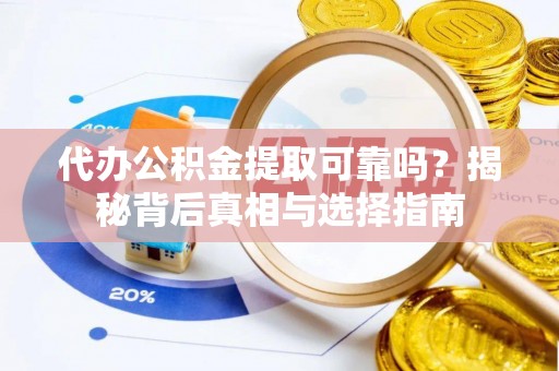 兴国代办公积金提取可靠吗？揭秘背后真相与选择指南