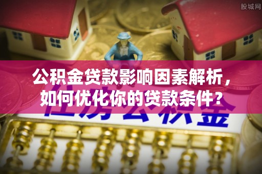 兴国公积金贷款影响因素解析，如何优化你的贷款条件？