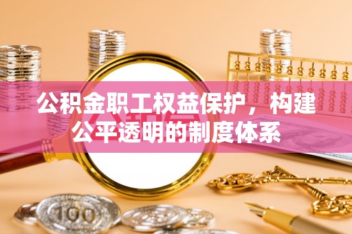 兴国公积金职工权益保护，构建公平透明的制度体系