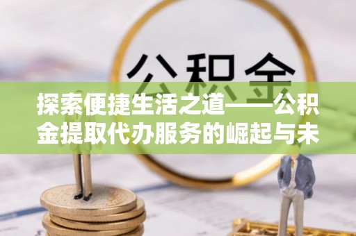 兴国探索便捷生活之道——公积金提取代办服务的崛起与未来